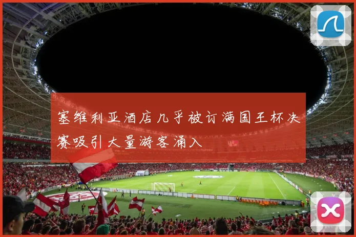 塞维利亚酒店几乎被订满国王杯决赛吸引大量游客涌入