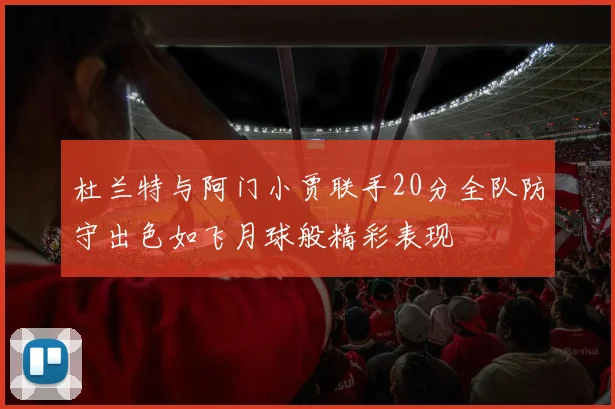 杜兰特与阿门小贾联手20分全队防守出色如飞月球般精彩表现