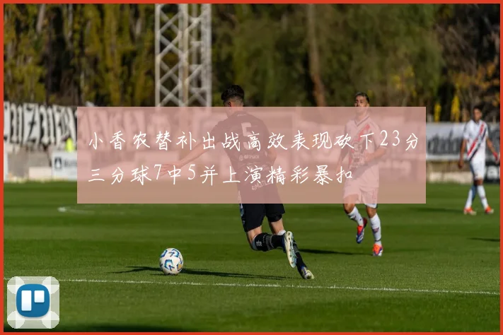 小香农替补出战高效表现砍下23分三分球7中5并上演精彩暴扣