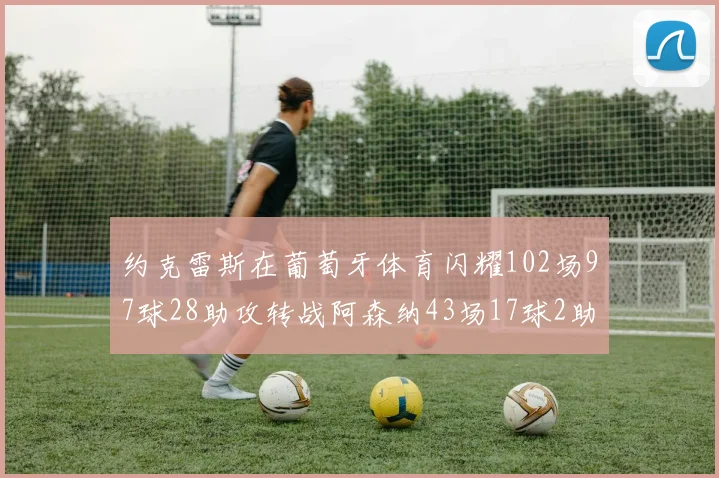 约克雷斯在葡萄牙体育闪耀102场97球28助攻转战阿森纳43场17球2助攻表现如何