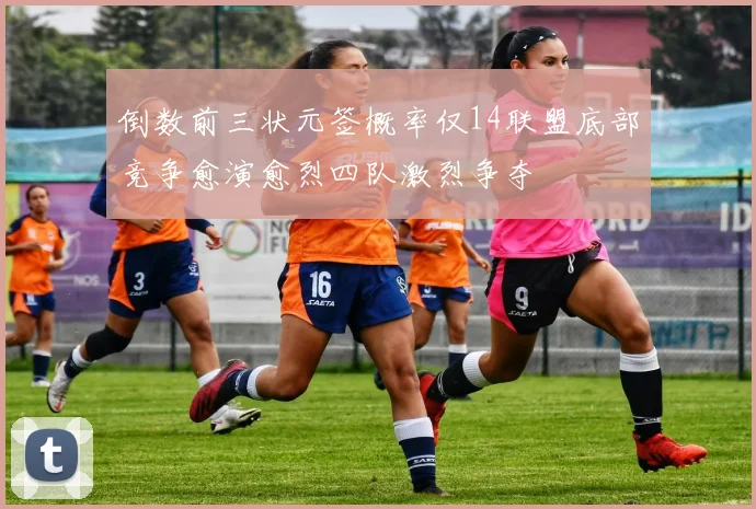 倒数前三状元签概率仅14联盟底部竞争愈演愈烈四队激烈争夺