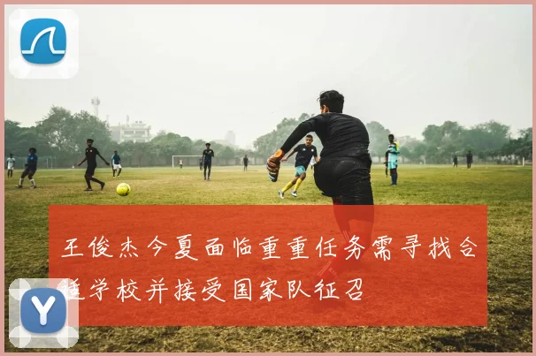 王俊杰今夏面临重重任务需寻找合适学校并接受国家队征召