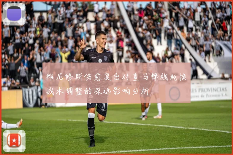 维尼修斯伤愈复出对皇马锋线轮换战术调整的深远影响分析